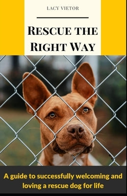 Rescue the Right Way: A Guide to Successfully Welcoming and Loving a Rescue Dog for Life by Vietor, Lacy