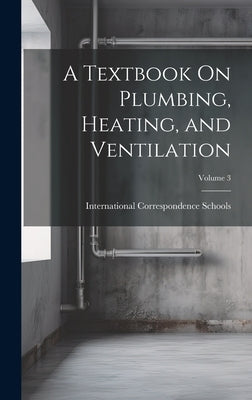 A Textbook On Plumbing, Heating, and Ventilation; Volume 3 by International Correspondence Schools