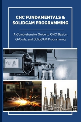 CNC Fundamentals & Solidcam Programming: A Comprehensive Guide to CNC Basics, G-Code, and SolidCAM Programming by Jun, Hokama