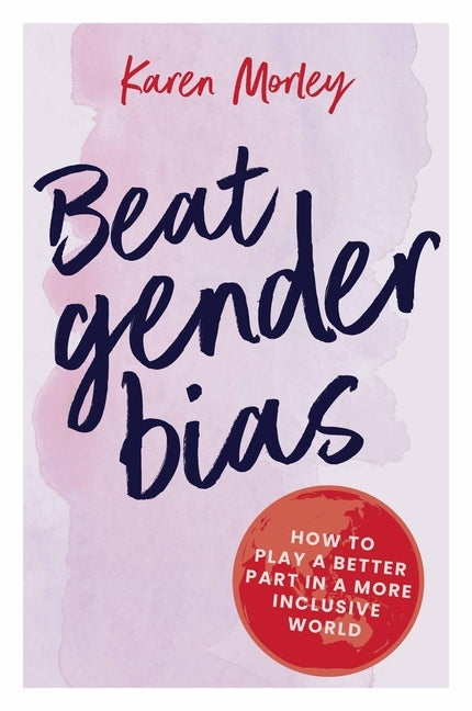Beat Gender Bias: How to Play a Better Part in a More Inclusive World by Morley, Karen
