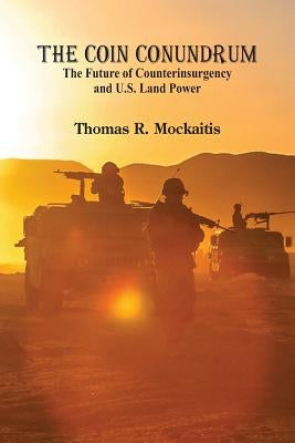 The COIN Conundrum: The Future of Counterinsurgency and U.S. Land Power by Mockaitis, Thomas R.