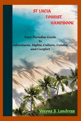 St Lucia Tourist Handbook: Your Paradise Guide to Adventures, Sights, Culture, Cuisine, and Comfort by Landress, Verona S.