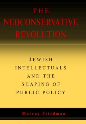 The Neoconservative Revolution: Jewish Intellectuals and the Shaping of Public Policy by Friedman, Murray