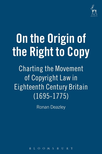 On the Origin of the Right to Copy: Charting the Movement of Copyright Law in Eighteenth-Century Britain (1695-1775) by Deazley, Ronan
