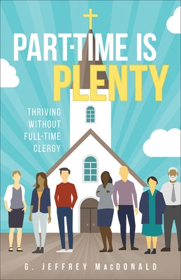 Part-Time Is Plenty: Thriving Without Full-Time Clergy by MacDonald, G. Jeffrey