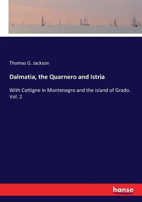Dalmatia, the Quarnero and Istria: With Cettigne in Montenegro and the island of Grado. Vol. 2 by Jackson, Thomas G.