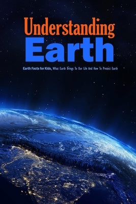 Understanding Earth: Earth Facts for Kids, What Earth Brings To Our Life And How To Protect Earth: Understanding Our World by Donaldson, Jamaine