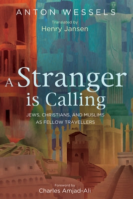 A Stranger Is Calling: Jews, Christians, and Muslims as Fellow Travelers by Wessels, Anton