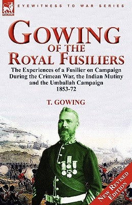 Gowing of the Royal Fusiliers: The Experiences of a Fusilier on Campaign During the Crimean War, the Indian Mutiny and the Umballah Campaign 1853-72 by Gowing, T.