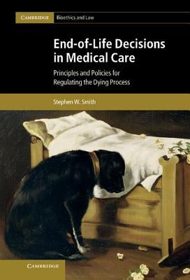 End-Of-Life Decisions in Medical Care: Principles and Policies for Regulating the Dying Process by Smith, Stephen W.