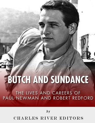 Butch and Sundance: The Lives and Careers of Paul Newman and Robert Redford by Charles River Editors