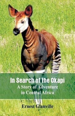 In Search of the Okapi: A Story of Adventure in Central Africa by Glanville, Ernest