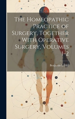 The Homeopathic Practice of Surgery, Together With Operative Surgery, Volumes 1-2 by Hill, Benjamin L.
