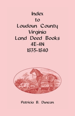Index to Loudoun County, Virginia Deed Books 4E-4N, 1835-1840 by Duncan, Patricia B.