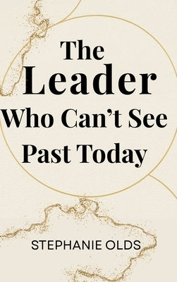 The Leader Who Can't See Past Today by Olds, Stephanie