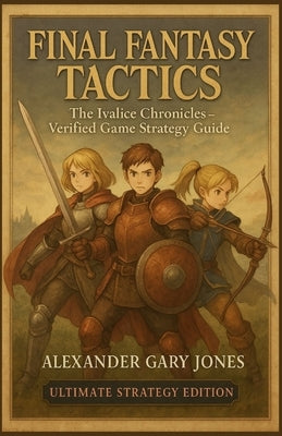 Final Fantasy Tactics: The Ivalice Chronicles - Verified Game Strategy Guide: Complete 100% Walkthrough, All Jobs, Hidden Secrets, Visual Maps & Pro-L by Jones, Alexander Gary