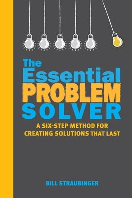 The Essential Problem Solver: A Six-Step Method for Creating Solutions That Last by Straubinger, Bill