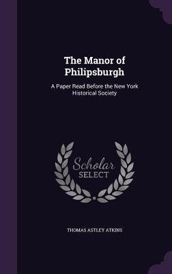 The Manor of Philipsburgh: A Paper Read Before the New York Historical Society by Atkins, Thomas Astley