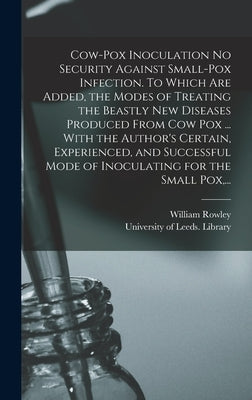 Cow-pox Inoculation No Security Against Small-pox Infection. To Which Are Added, the Modes of Treating the Beastly New Diseases Produced From Cow Pox by Rowley, William 1742-1806