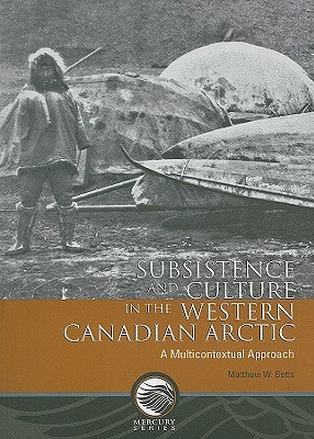 Subsistence and Culture in the Western Canadian Arctic: A Multicontextual Approach by Betts, Matthew W.
