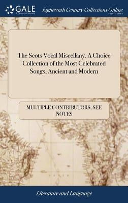 The Scots Vocal Miscellany. A Choice Collection of the Most Celebrated Songs, Ancient and Modern: Many of Which Never Before in Print. by Multiple Contributors