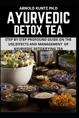 Ayurvedic Detox Tea: Step by Step Guide on the Use Effects and Management of Ayurvedic Detoxifying Tea by Kuntz Ph. D., Arnold