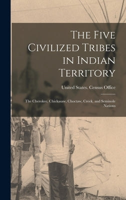 The Five Civilized Tribes in Indian Territory: The Cherokee, Chickasaw, Choctaw, Creek, and Seminole Nations by United States Census Office