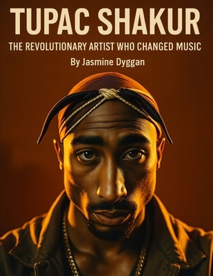 Tupac Shakur: The Revolutionary Artist Who Changed Music by Dyggan, Jasmine