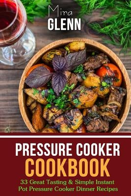 Pressure Cooker Cookbook: 33 Great Tasting & Simple Instant Pot Pressure Cooker Dinner Recipes by Glenn, Mira