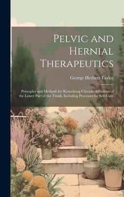 Pelvic and Hernial Therapeutics: Principles and Methods for Remedying Chronic Affections of the Lower Part of the Trunk, Including Processes for Self- by Taylor, George Herbert