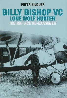 Billy Bishop VC Lone Wolf Hunter: The RAF Ace Re-Examined by Kilduff, Peter