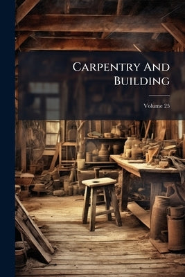 Carpentry And Building; Volume 25 by Anonymous