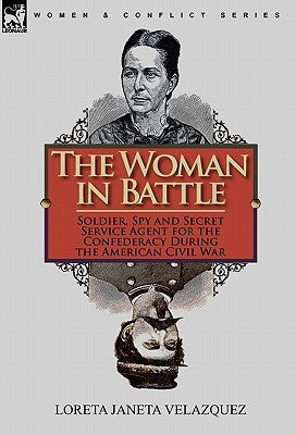 The Woman in Battle: Soldier, Spy and Secret Service Agent for the Confederacy During the American Civil War by Velazquez, Loreta Janeta