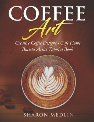 Coffee Art: Creative Coffee Designs - Cafe Home Barista Artist Tutorial Book by Medlin, Sharon