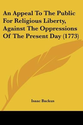 An Appeal To The Public For Religious Liberty, Against The Oppressions Of The Present Day (1773) by Backus, Isaac