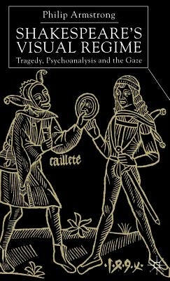 Shakespeare's Visual Regime: Tragedy, Psychoanalysis and the Gaze by Armstrong, P.