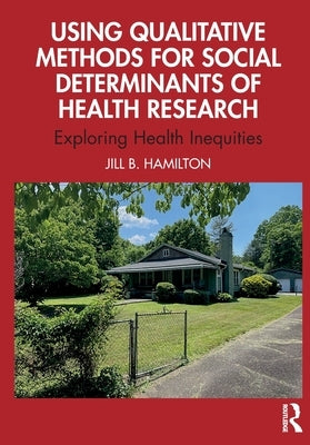 Using Qualitative Methods for Social Determinants of Health Research: Exploring Health Inequities by Hamilton, Jill