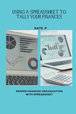 Using a Spreadsheet to Tally Your Finances: Proper Financer Organization with Spreadsheet by P, Kate