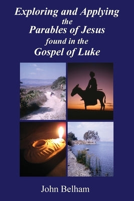Exploring and Applying the Parables of Jesus found in the Gospel of Luke by Belham, John