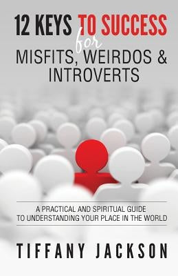 12 Keys to Success for Misfits, Weirdos, & Introverts: A Practical and Spiritual Guide to Understanding Your Place in the World by Jackson, Tiffany