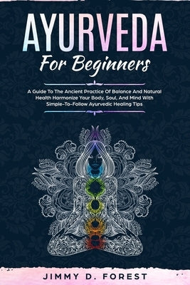 Ayurveda For Beginners: A Guide To The Ancient Practice Of Balance And Natural Health Harmonize Your Body, Soul, And Mind With Simple-To-Follo by Forest, Jimmy D.