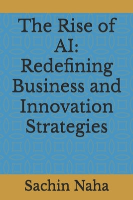 The Rise of AI: Redefining Business and Innovation Strategies by Naha, Sachin