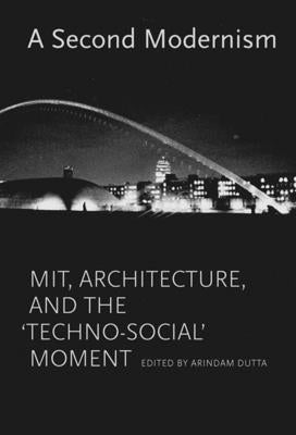 A Second Modernism: Mit, Architecture, and the Techno-Social Moment by Dutta, Arindam