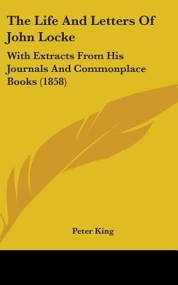 The Life And Letters Of John Locke: With Extracts From His Journals And Commonplace Books (1858) by King, Peter