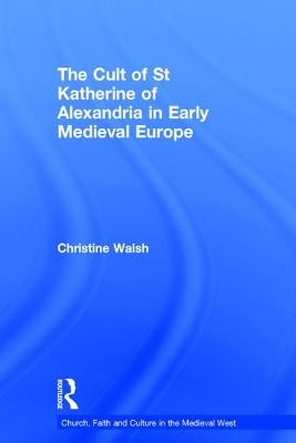 The Cult of St Katherine of Alexandria in Early Medieval Europe by Walsh, Christine