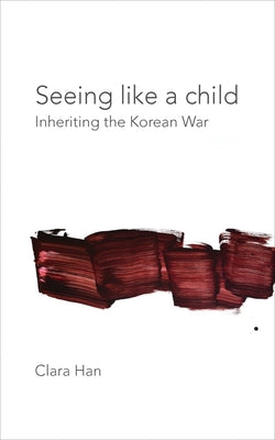 Seeing Like a Child: Inheriting the Korean War by Han, Clara
