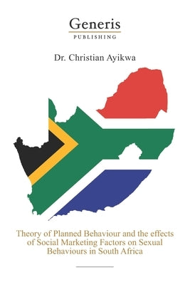 Theory of planned behaviour and the effects of social marketing factors on sexual behaviours in South Africa by Ayikwa, Lutete Christian