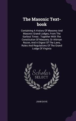 The Masonic Text-book: Containing A History Of Masonry And Masonic Grand Lodges, From The Earliest Times: Together With The Constitution Of M by Dove, John