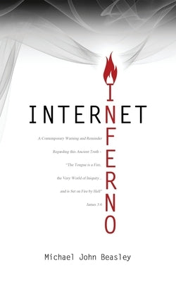 Internet Inferno: A Contemporary Warning and Reminder Regarding this Ancient Truth - "The Tongue is a Fire, the Very World of Iniquity, and is Set on by Beasley, Michael John