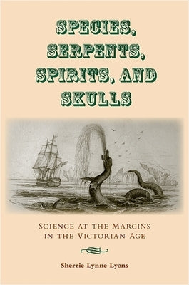 Species, Serpents, Spirits, and Skulls: Science at the Margins in the Victorian Age by Lyons, Sherrie Lynne